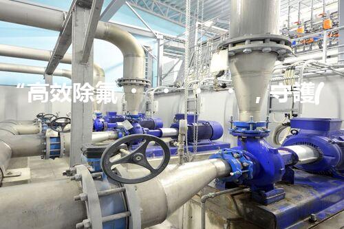 “高效除氟，守護(hù)碧水藍(lán)天——廢水中氟離子處理新篇章”